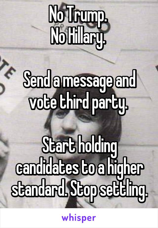 No Trump. 
No Hillary. 

Send a message and vote third party. 

Start holding candidates to a higher standard. Stop settling. 