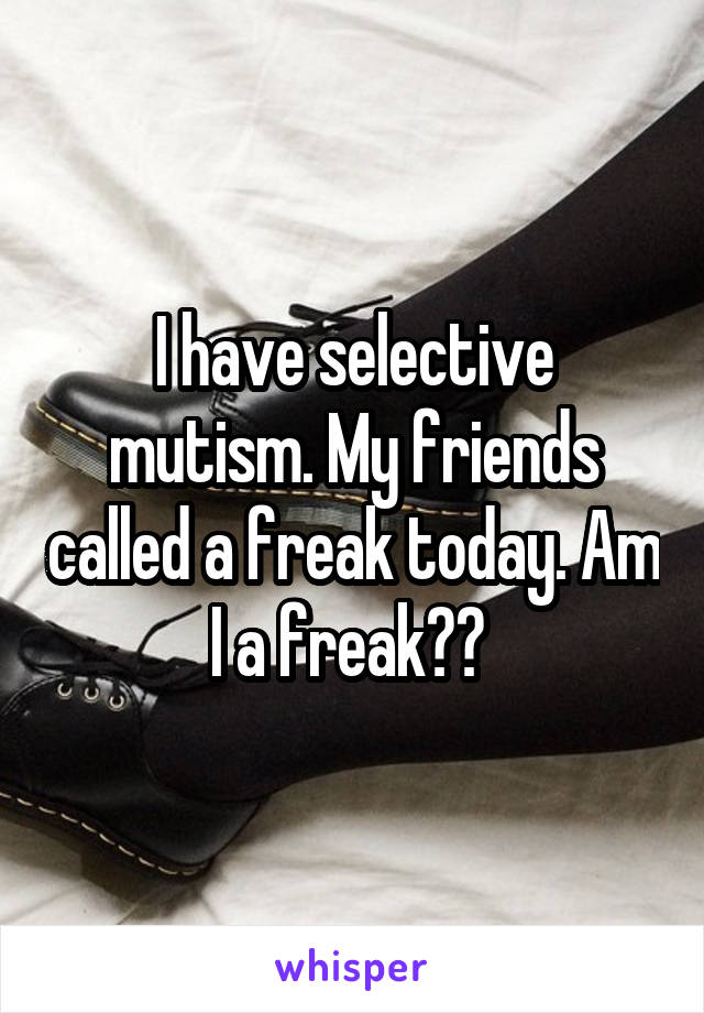 I have selective mutism. My friends called a freak today. Am I a freak?? 