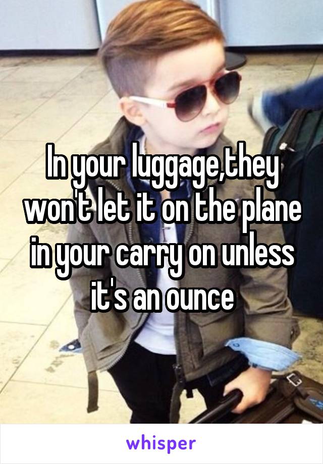 In your luggage,they won't let it on the plane in your carry on unless it's an ounce