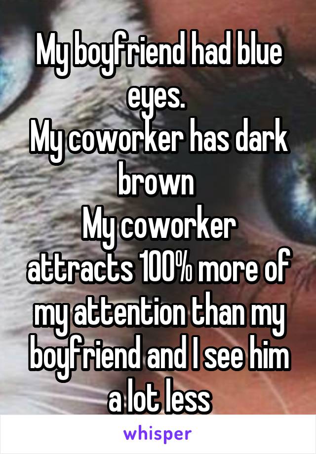 My boyfriend had blue eyes. 
My coworker has dark brown 
My coworker attracts 100% more of my attention than my boyfriend and I see him a lot less