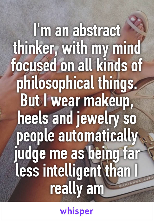 I'm an abstract thinker, with my mind focused on all kinds of philosophical things. But I wear makeup, heels and jewelry so people automatically judge me as being far less intelligent than I really am