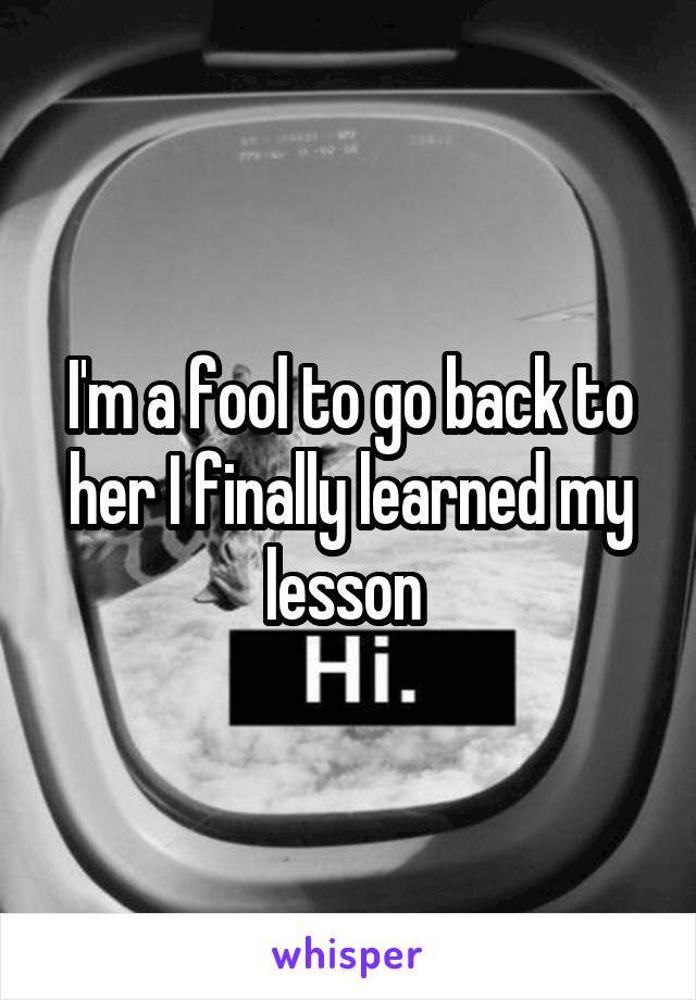 I'm a fool to go back to her I finally learned my lesson 