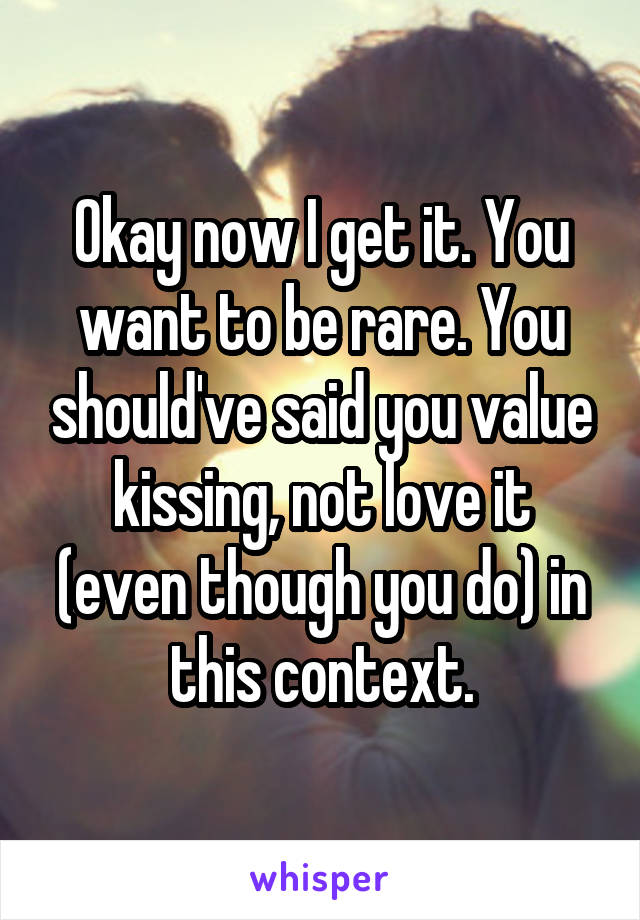 Okay now I get it. You want to be rare. You should've said you value kissing, not love it (even though you do) in this context.