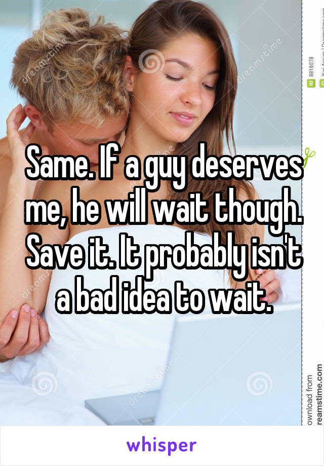 Same. If a guy deserves me, he will wait though. Save it. It probably isn't a bad idea to wait.