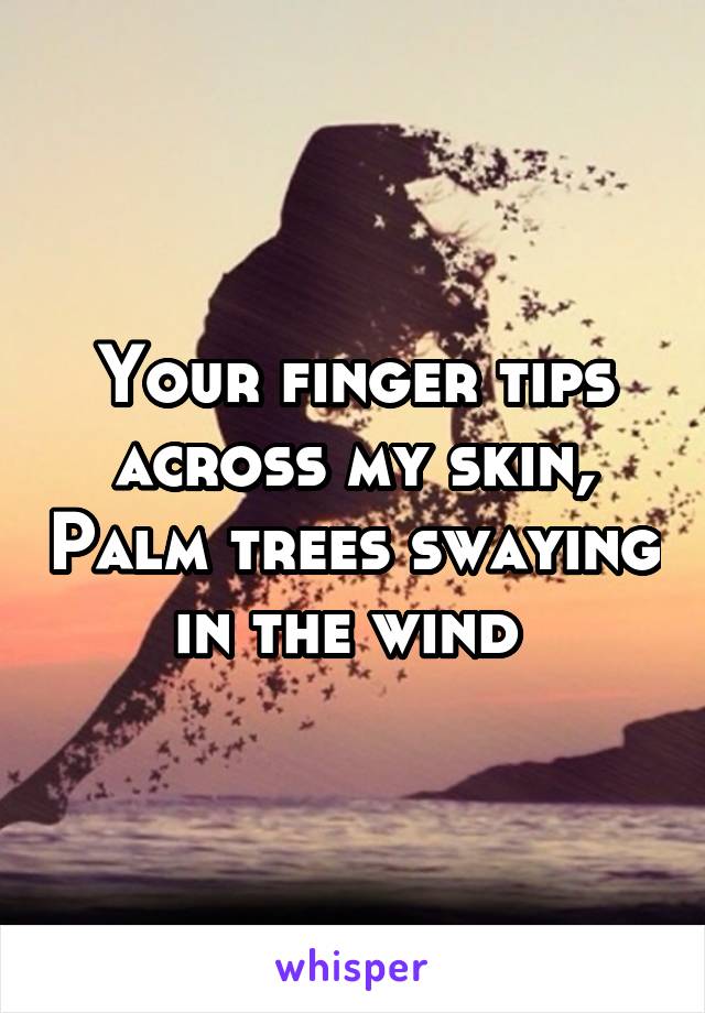 Your finger tips across my skin, Palm trees swaying in the wind 