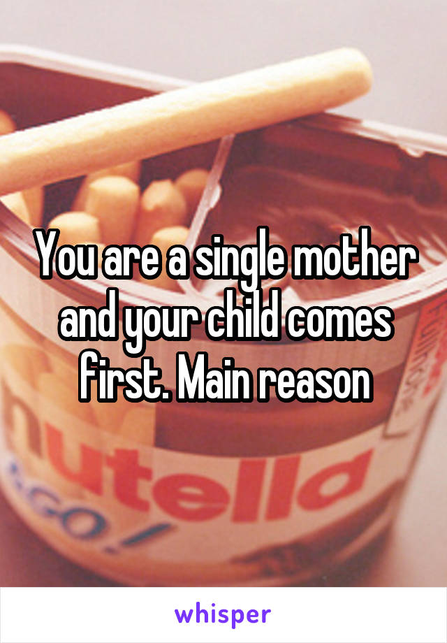 You are a single mother and your child comes first. Main reason