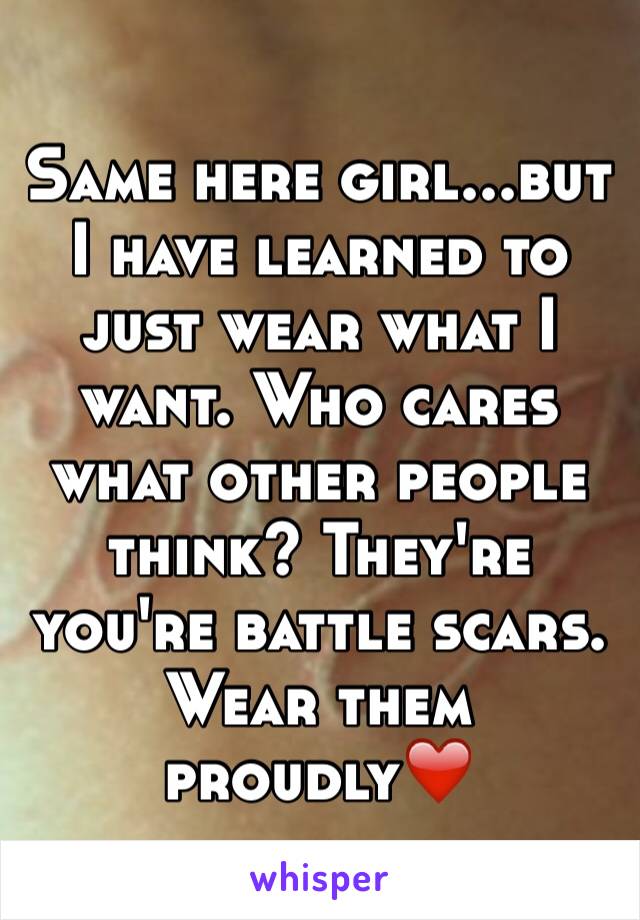 Same here girl...but I have learned to just wear what I want. Who cares what other people think? They're you're battle scars. Wear them proudly❤️