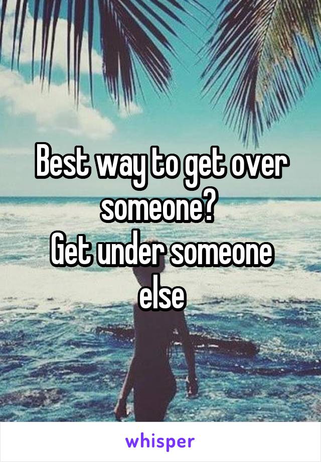 Best way to get over someone? 
Get under someone else