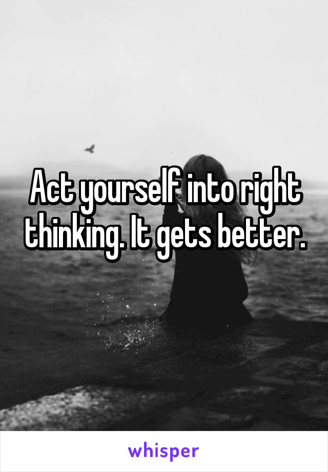 Act yourself into right thinking. It gets better. 