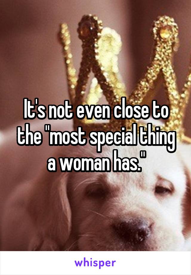 It's not even close to the "most special thing a woman has."