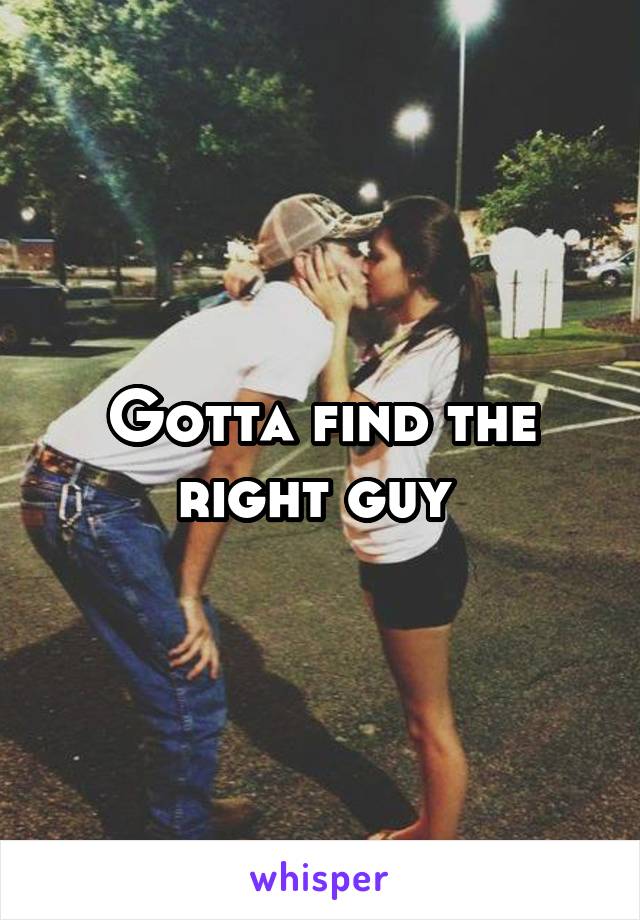 Gotta find the right guy 