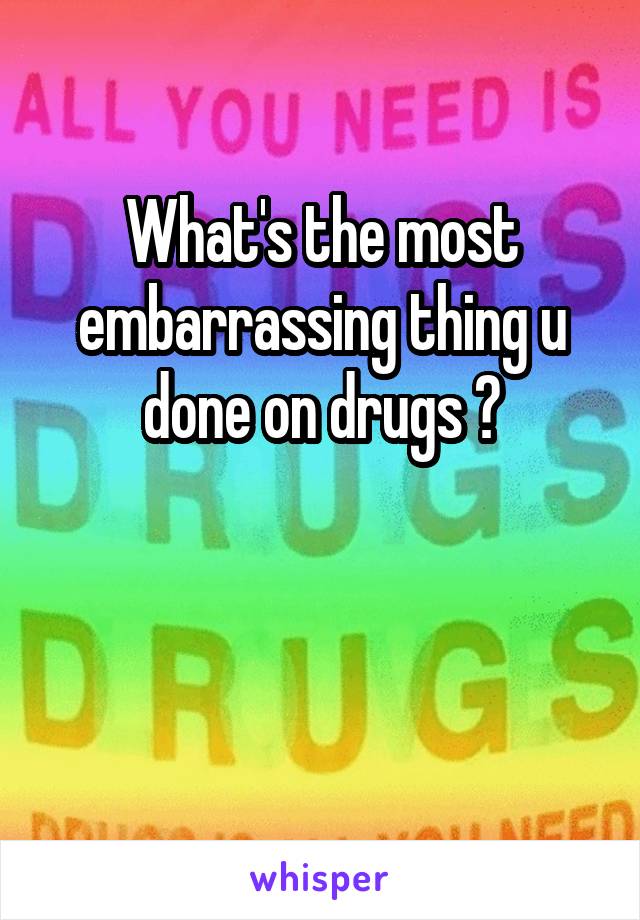 What's the most embarrassing thing u done on drugs ?


