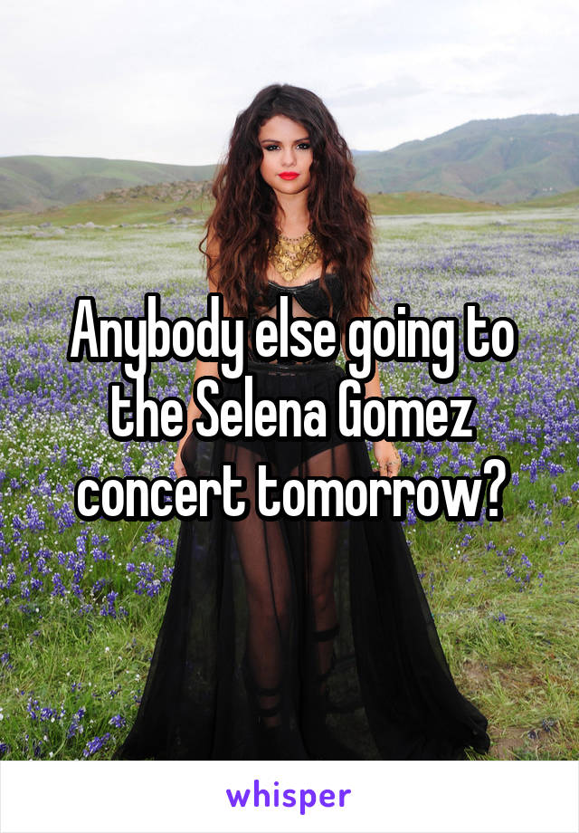 Anybody else going to the Selena Gomez concert tomorrow?