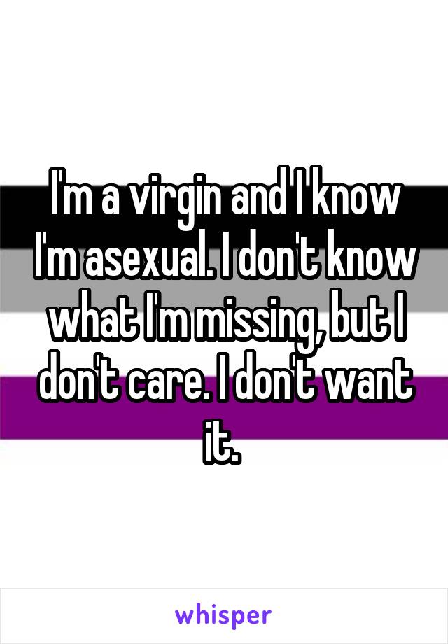 I'm a virgin and I know I'm asexual. I don't know what I'm missing, but I don't care. I don't want it. 