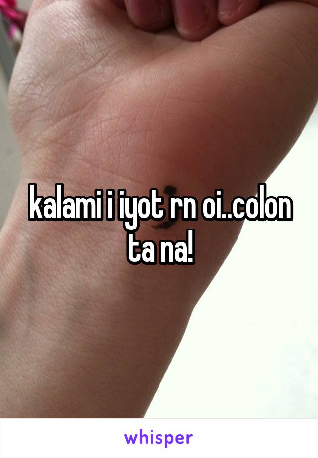 kalami i iyot rn oi..colon ta na!