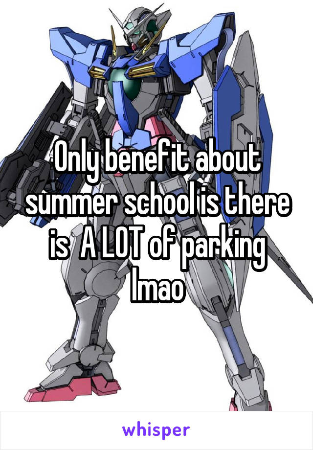 Only benefit about summer school is there is  A LOT of parking lmao