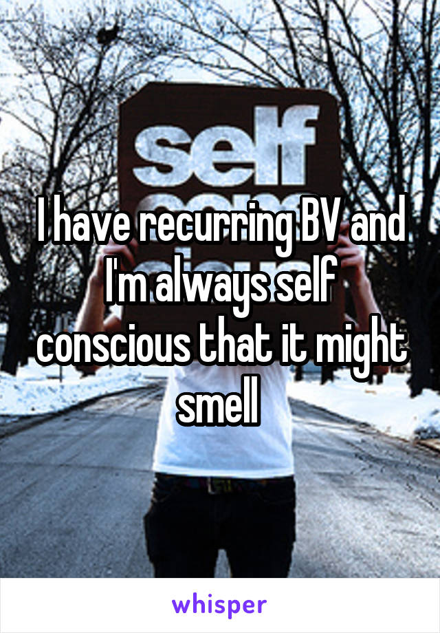 I have recurring BV and I'm always self conscious that it might smell 