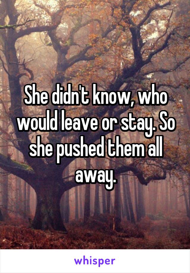 She didn't know, who would leave or stay. So she pushed them all away.