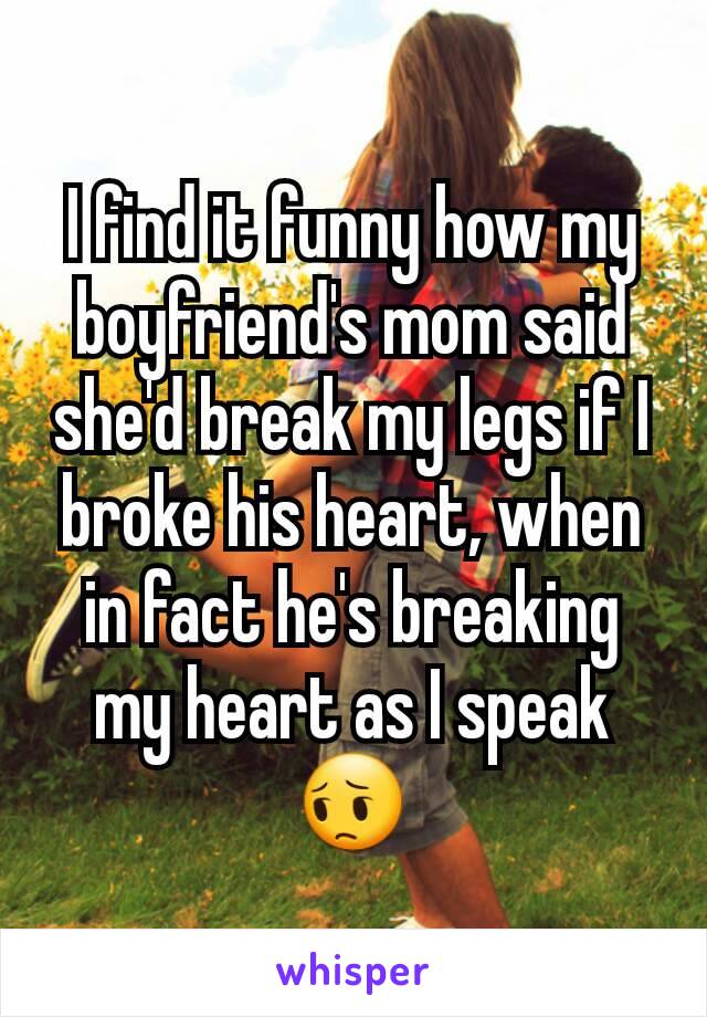 I find it funny how my boyfriend's mom said she'd break my legs if I broke his heart, when in fact he's breaking my heart as I speak 😔