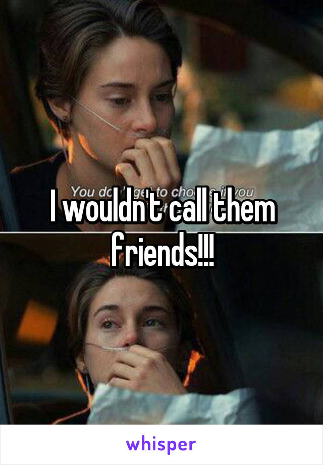 I wouldn't call them friends!!!