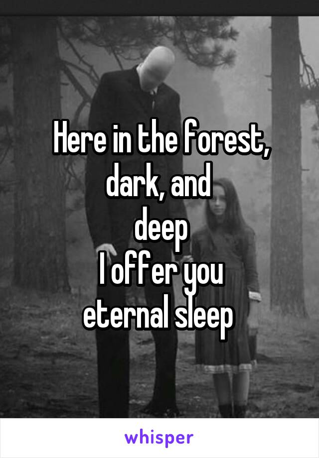 Here in the forest, dark, and 
deep
I offer you
eternal sleep 