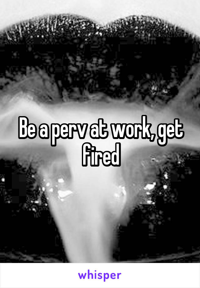 Be a perv at work, get fired