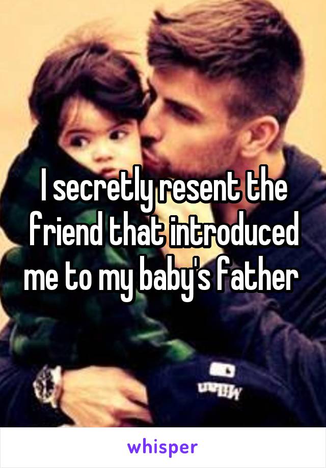 I secretly resent the friend that introduced me to my baby's father 