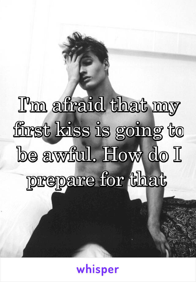 I'm afraid that my first kiss is going to be awful. How do I prepare for that 