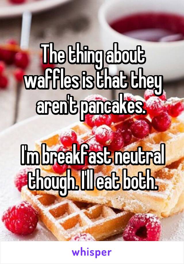 The thing about waffles is that they aren't pancakes. 

I'm breakfast neutral though. I'll eat both.
