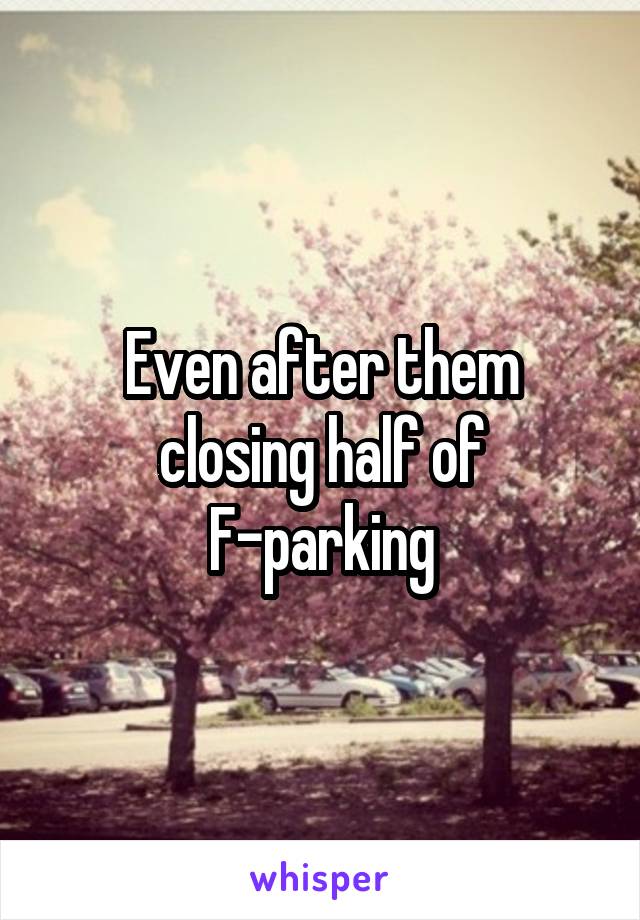 Even after them closing half of F-parking