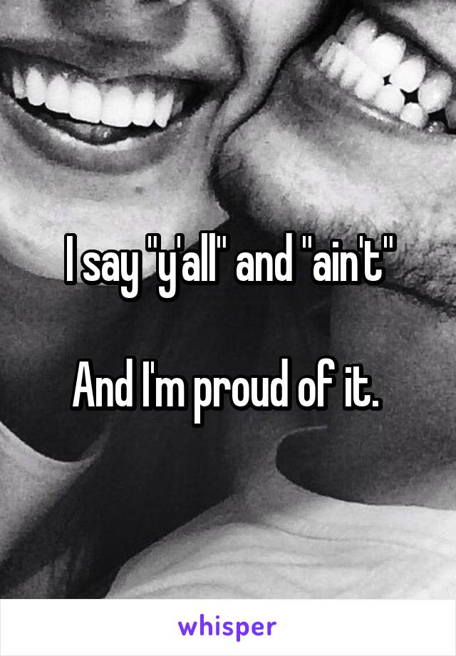 I say "y'all" and "ain't"

And I'm proud of it. 