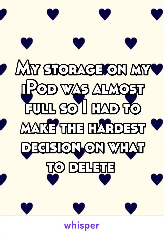 My storage on my iPod was almost full so I had to make the hardest decision on what to delete 