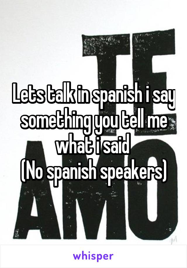 Lets talk in spanish i say something you tell me what i said 
(No spanish speakers)