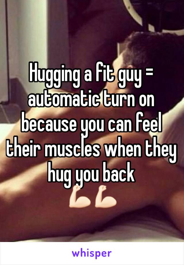 Hugging a fit guy = automatic turn on because you can feel their muscles when they hug you back 
💪🏻💪🏻