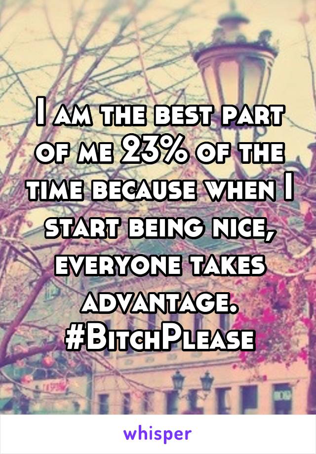 I am the best part of me 23% of the time because when I start being nice, everyone takes advantage. #BitchPlease