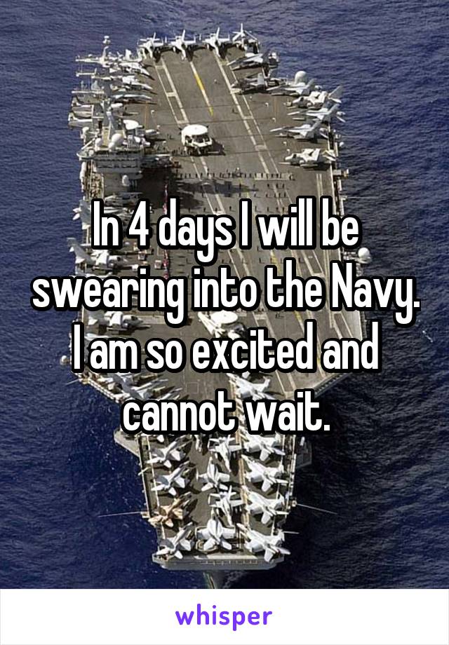 In 4 days I will be swearing into the Navy. I am so excited and cannot wait.