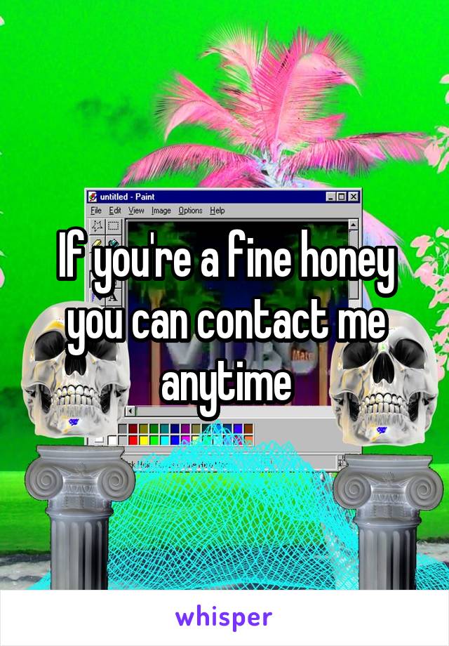 If you're a fine honey you can contact me anytime