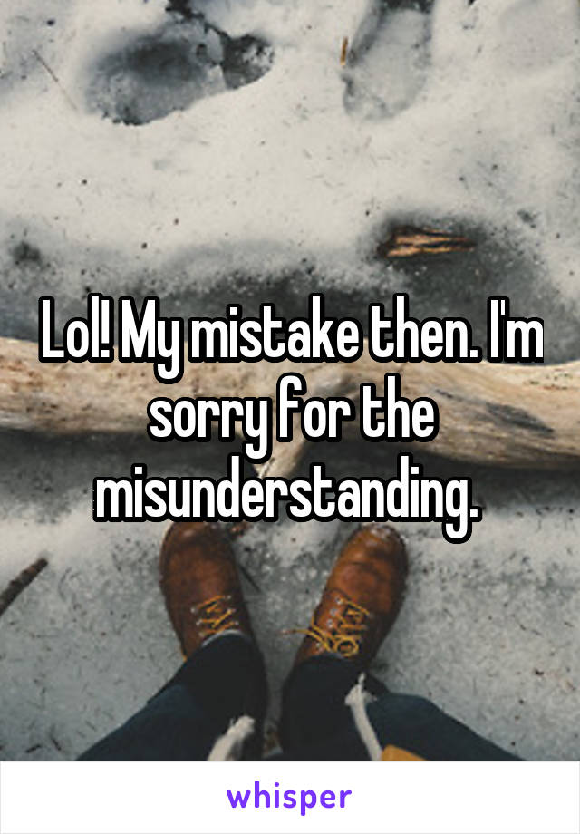 Lol! My mistake then. I'm sorry for the misunderstanding. 