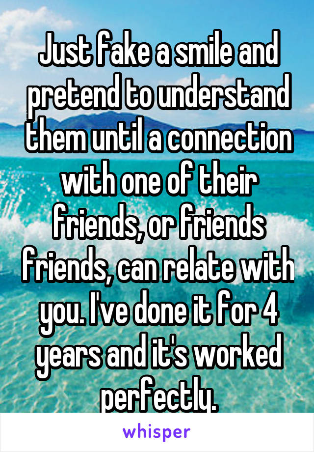 Just fake a smile and pretend to understand them until a connection with one of their friends, or friends friends, can relate with you. I've done it for 4 years and it's worked perfectly.