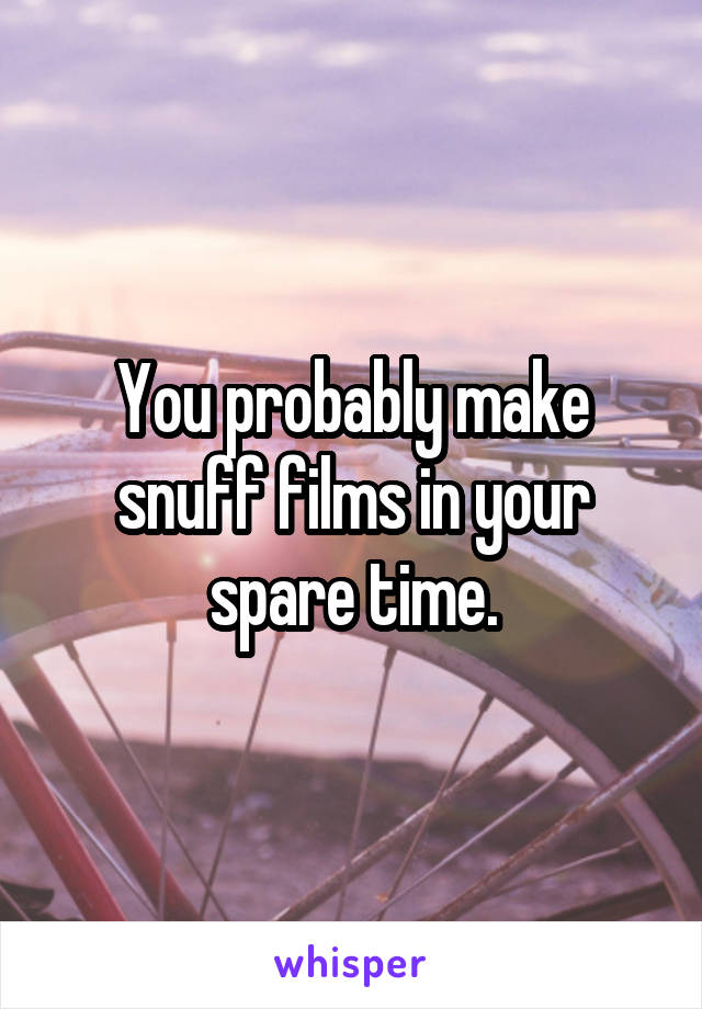 You probably make snuff films in your spare time.