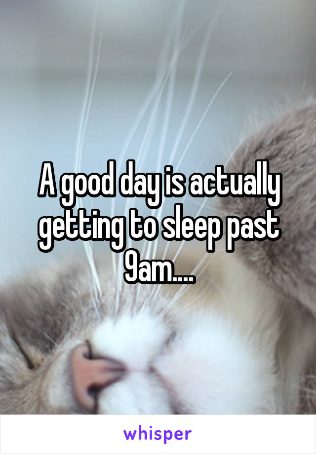 A good day is actually getting to sleep past 9am....