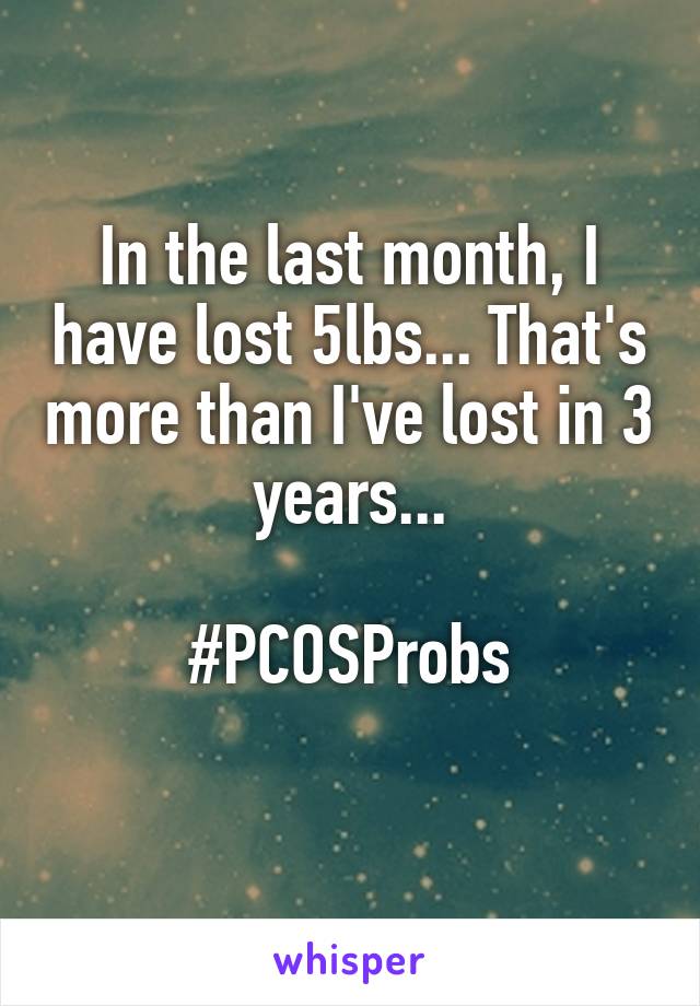 In the last month, I have lost 5lbs... That's more than I've lost in 3 years...

#PCOSProbs
