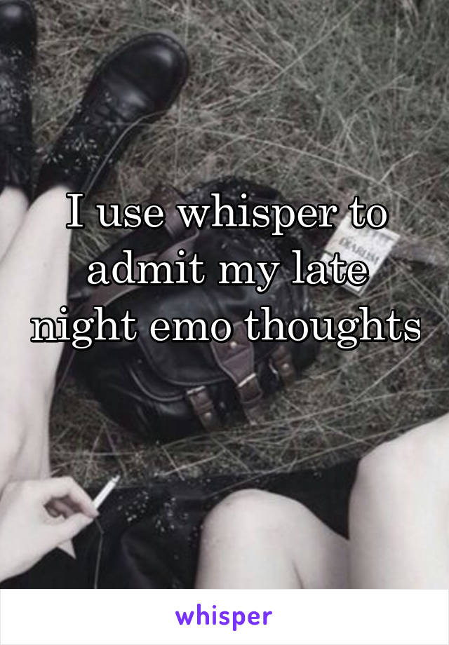 I use whisper to admit my late night emo thoughts 
