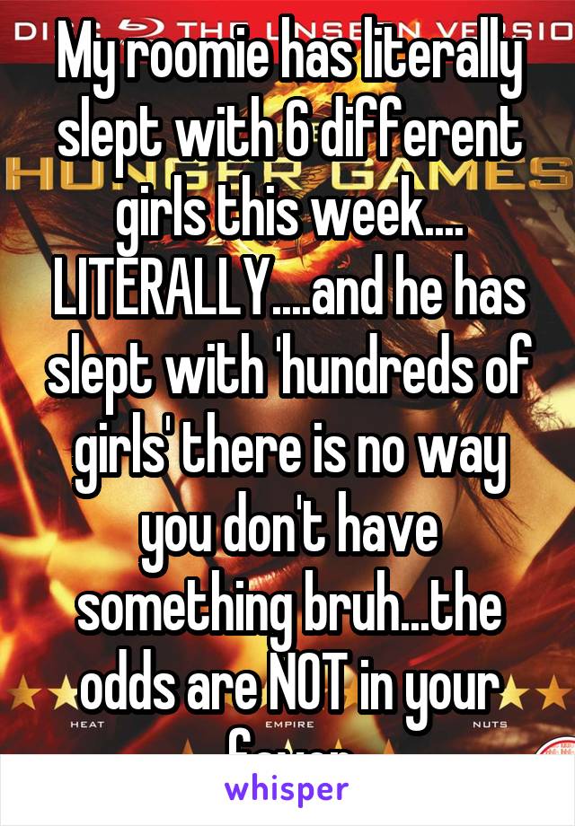 My roomie has literally slept with 6 different girls this week.... LITERALLY....and he has slept with 'hundreds of girls' there is no way you don't have something bruh...the odds are NOT in your favor