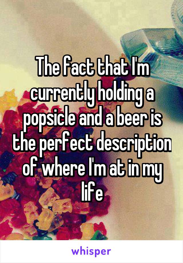 The fact that I'm currently holding a popsicle and a beer is the perfect description of where I'm at in my life