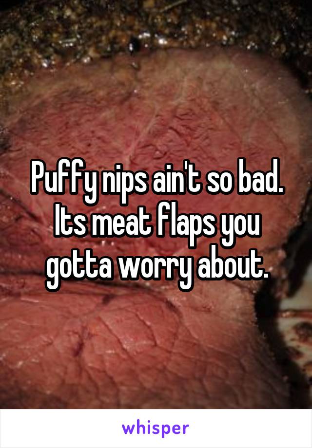 Puffy nips ain't so bad. Its meat flaps you gotta worry about.