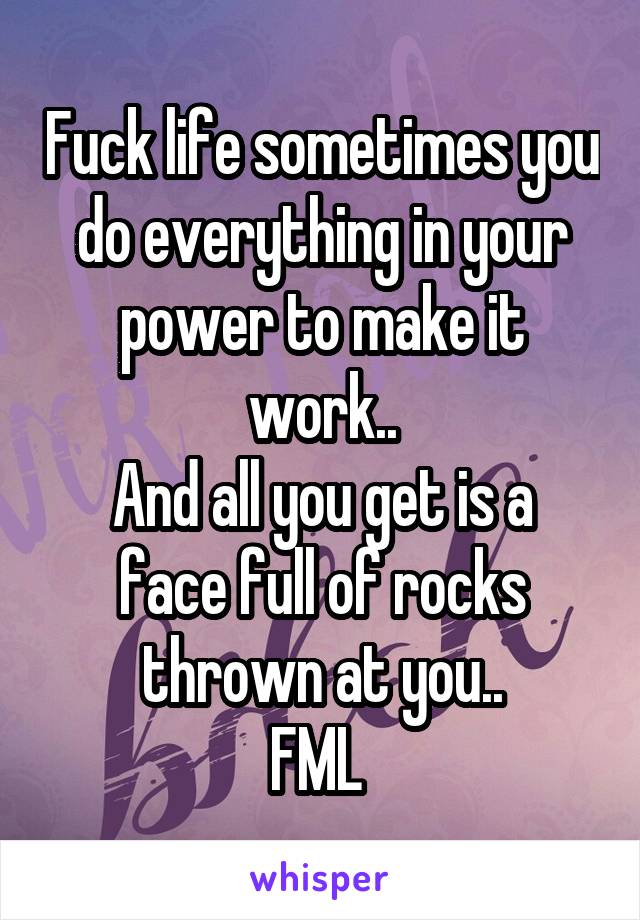 Fuck life sometimes you do everything in your power to make it work..
And all you get is a face full of rocks thrown at you..
FML 