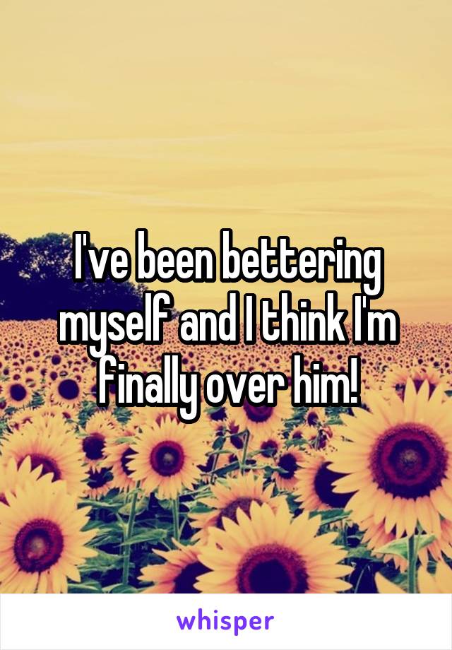 I've been bettering myself and I think I'm finally over him!