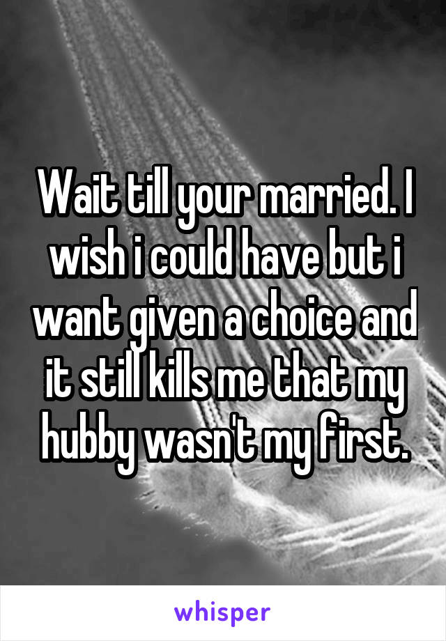 Wait till your married. I wish i could have but i want given a choice and it still kills me that my hubby wasn't my first.