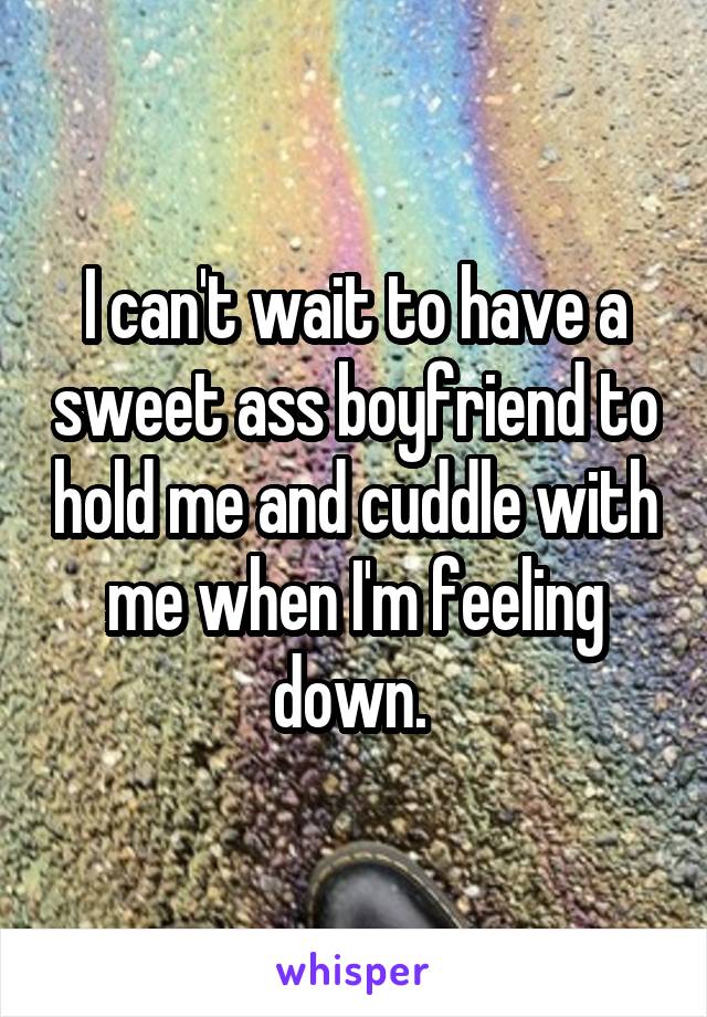 I can't wait to have a sweet ass boyfriend to hold me and cuddle with me when I'm feeling down. 